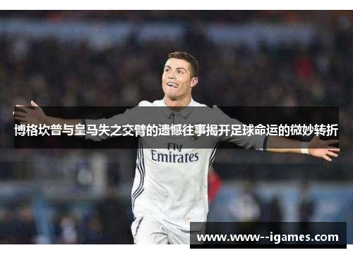 博格坎普与皇马失之交臂的遗憾往事揭开足球命运的微妙转折 博格坎普与皇马失之交臂的遗憾往事揭开足球命运的微妙转折