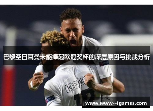 巴黎圣日耳曼未能捧起欧冠奖杯的深层原因与挑战分析