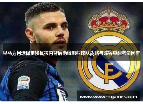 皇马为何选择更换瓦拉内背后隐藏哪些球队战略与阵容重建考量因素