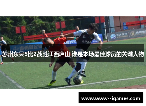 苏州东吴5比2战胜江西庐山 谁是本场最佳球员的关键人物 苏州东吴5比2战胜江西庐山 谁是本场最佳球员的关键人物