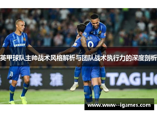 英甲球队主帅战术风格解析与团队战术执行力的深度剖析
