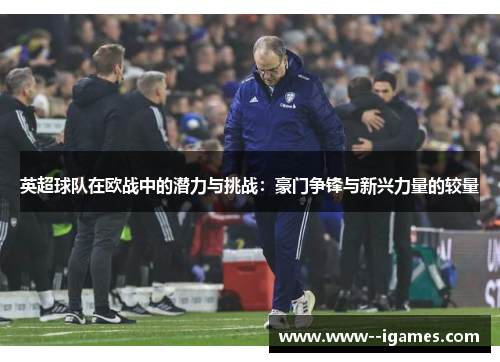 英超球队在欧战中的潜力与挑战:豪门争锋与新兴力量的较量 英超球队在欧战中的潜力与挑战:豪门争锋与新兴力量的较量
