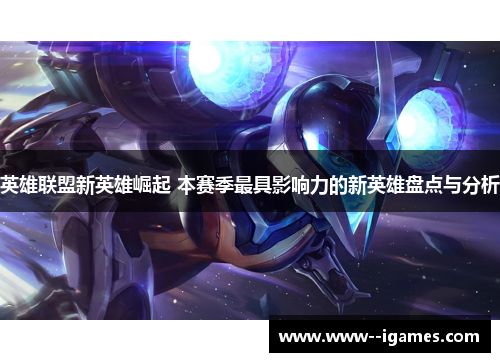英雄联盟新英雄崛起 本赛季最具影响力的新英雄盘点与分析 英雄联盟新英雄崛起 本赛季最具影响力的新英雄盘点与分析