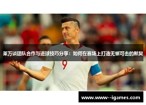 莱万谈团队合作与进球技巧分享:如何在赛场上打造无懈可击的默契 莱万谈团队合作与进球技巧分享:如何在赛场上打造无懈可击的默契