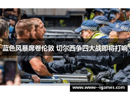 蓝色风暴席卷伦敦 切尔西争四大战即将打响