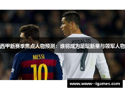 西甲新赛季焦点人物预测:谁将成为足坛新星与领军人物 西甲新赛季焦点人物预测:谁将成为足坛新星与领军人物