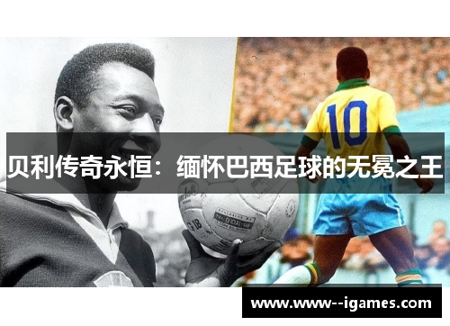 贝利传奇永恒:缅怀巴西足球的无冕之王 贝利传奇永恒:缅怀巴西足球的无冕之王