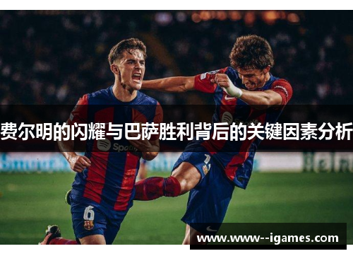费尔明的闪耀与巴萨胜利背后的关键因素分析 费尔明的闪耀与巴萨胜利背后的关键因素分析