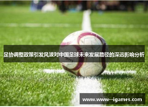 足协调整政策引发风波对中国足球未来发展路径的深远影响分析 足协调整政策引发风波对中国足球未来发展路径的深远影响分析