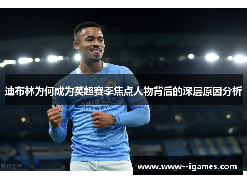 迪布林为何成为英超赛季焦点人物背后的深层原因分析 迪布林为何成为英超赛季焦点人物背后的深层原因分析