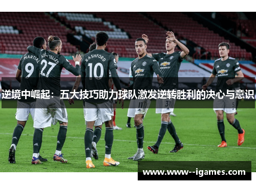 逆境中崛起:五大技巧助力球队激发逆转胜利的决心与意识 逆境中崛起:五大技巧助力球队激发逆转胜利的决心与意识