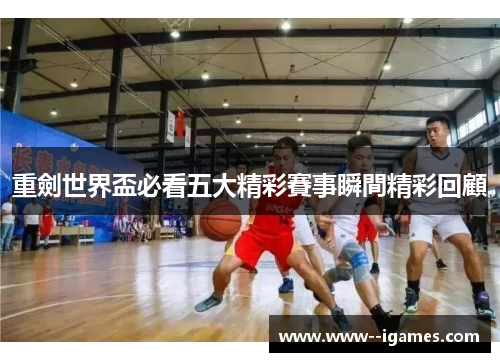 重劍世界盃必看五大精彩賽事瞬間精彩回顧 重劍世界盃必看五大精彩賽事瞬間精彩回顧