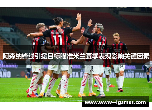 阿森纳锋线引援目标瞄准米兰赛季表现影响关键因素