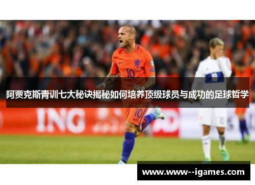 阿贾克斯青训七大秘诀揭秘如何培养顶级球员与成功的足球哲学 阿贾克斯青训七大秘诀揭秘如何培养顶级球员与成功的足球哲学