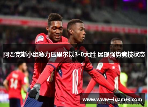 阿贾克斯小组赛力压里尔以3-0大胜 展现强势竞技状态 阿贾克斯小组赛力压里尔以3-0大胜 展现强势竞技状态
