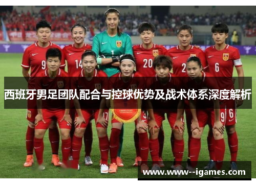 西班牙男足团队配合与控球优势及战术体系深度解析 西班牙男足团队配合与控球优势及战术体系深度解析