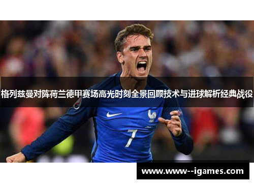 格列兹曼对阵荷兰德甲赛场高光时刻全景回顾技术与进球解析经典战役 格列兹曼对阵荷兰德甲赛场高光时刻全景回顾技术与进球解析经典战役