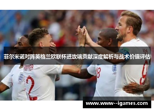 菲尔米诺对阵英格兰欧联杯进攻端贡献深度解析与战术价值评估