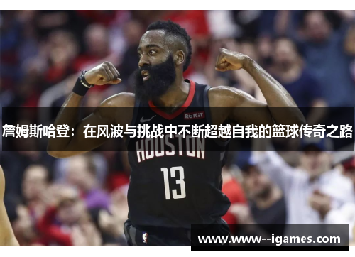 詹姆斯哈登:在风波与挑战中不断超越自我的篮球传奇之路 詹姆斯哈登:在风波与挑战中不断超越自我的篮球传奇之路