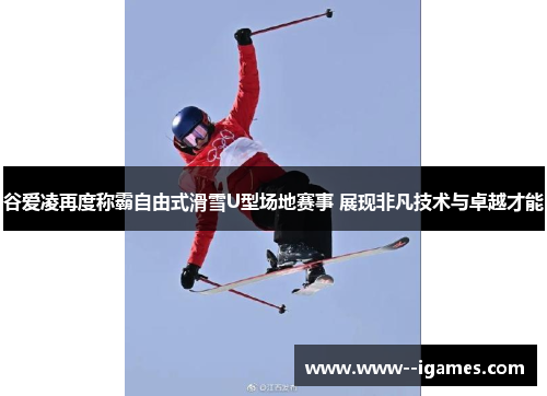 谷爱凌再度称霸自由式滑雪U型场地赛事 展现非凡技术与卓越才能