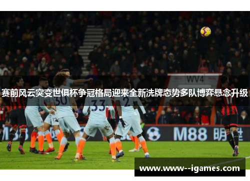 赛前风云突变世俱杯争冠格局迎来全新洗牌态势多队博弈悬念升级 赛前风云突变世俱杯争冠格局迎来全新洗牌态势多队博弈悬念升级