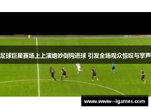 足球巨星赛场上上演绝妙倒钩进球 引发全场观众惊叹与掌声 足球巨星赛场上上演绝妙倒钩进球 引发全场观众惊叹与掌声
