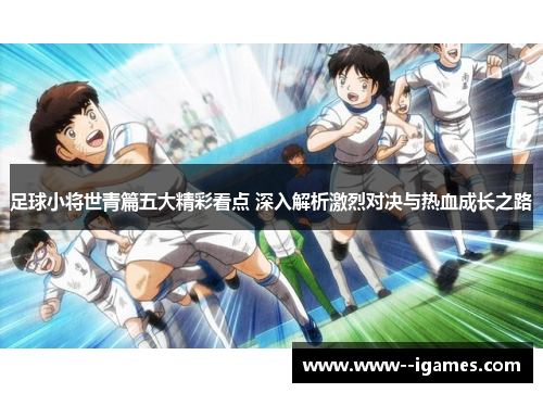 足球小将世青篇五大精彩看点 深入解析激烈对决与热血成长之路 足球小将世青篇五大精彩看点 深入解析激烈对决与热血成长之路