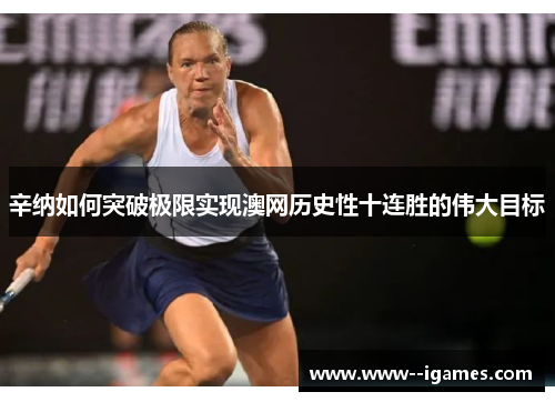 辛纳如何突破极限实现澳网历史性十连胜的伟大目标 辛纳如何突破极限实现澳网历史性十连胜的伟大目标