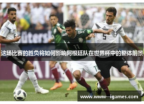 这场比赛的胜负将如何影响阿根廷队在世界杯中的整体前景 这场比赛的胜负将如何影响阿根廷队在世界杯中的整体前景