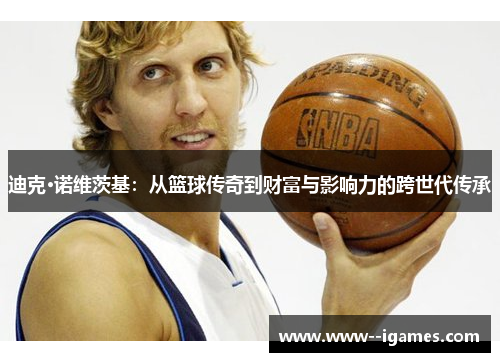 迪克·诺维茨基:从篮球传奇到财富与影响力的跨世代传承 迪克·诺维茨基:从篮球传奇到财富与影响力的跨世代传承