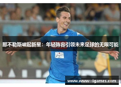 那不勒斯崛起新星:年轻阵容引领未来足球的无限可能 那不勒斯崛起新星:年轻阵容引领未来足球的无限可能