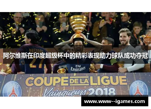 阿尔维斯在印度超级杯中的精彩表现助力球队成功夺冠 阿尔维斯在印度超级杯中的精彩表现助力球队成功夺冠