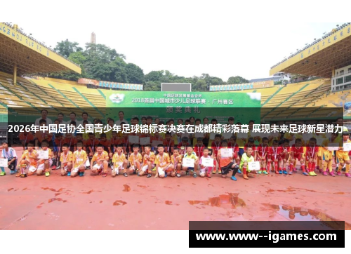 2026年中国足协全国青少年足球锦标赛决赛在成都精彩落幕 展现未来足球新星潜力 2026年中国足协全国青少年足球锦标赛决赛在成都精彩落幕 展现未来足球新星潜力