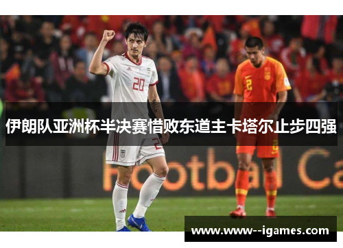 伊朗队亚洲杯半决赛惜败东道主卡塔尔止步四强 伊朗队亚洲杯半决赛惜败东道主卡塔尔止步四强