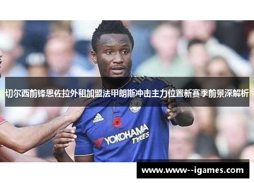 切尔西前锋恩佐拉外租加盟法甲朗斯冲击主力位置新赛季前景深解析