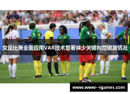 女足比赛全面应用VAR技术显著减少关键判罚错漏情况