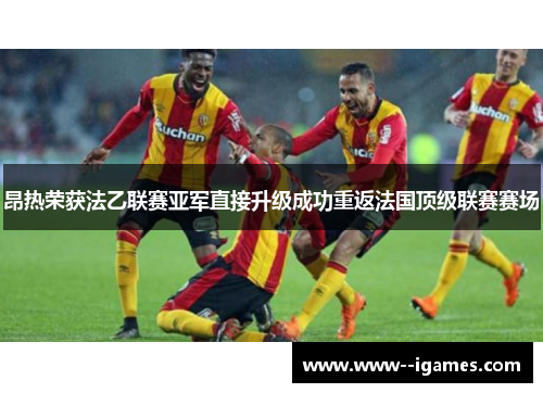 昂热荣获法乙联赛亚军直接升级成功重返法国顶级联赛赛场