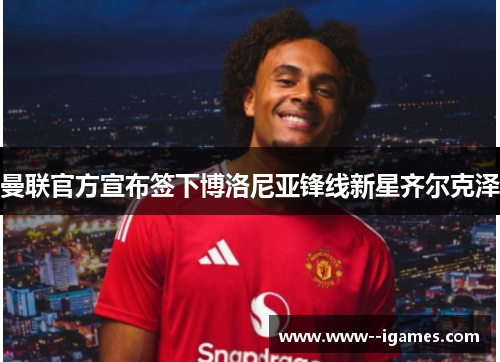 曼联官方宣布签下博洛尼亚锋线新星齐尔克泽