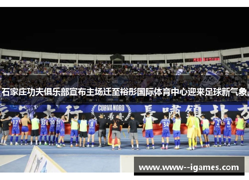石家庄功夫俱乐部宣布主场迁至裕彤国际体育中心迎来足球新气象