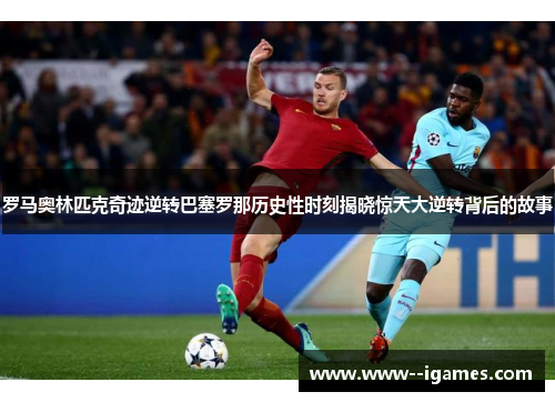 罗马奥林匹克奇迹逆转巴塞罗那历史性时刻揭晓惊天大逆转背后的故事