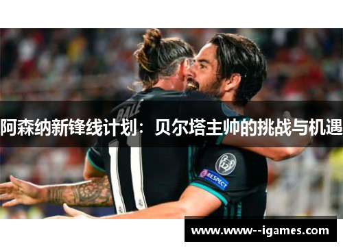 阿森纳新锋线计划：贝尔塔主帅的挑战与机遇