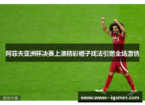 阿菲夫亚洲杯决赛上演精彩帽子戏法引燃全场激情