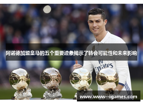 阿诺德加盟皇马的五个重要迹象揭示了转会可能性和未来影响