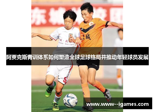 阿贾克斯青训体系如何塑造全球足球格局并推动年轻球员发展