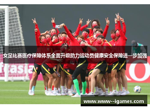 女足比赛医疗保障体系全面升级助力运动员健康安全保障进一步加强