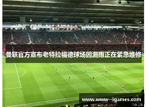 曼联官方宣布老特拉福德球场因漏雨正在紧急维修 曼联官方宣布老特拉福德球场因漏雨正在紧急维修